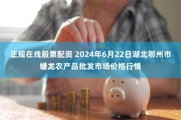 正规在线股票配资 2024年6月22日湖北鄂州市蟠龙农产品批发市场价格行情