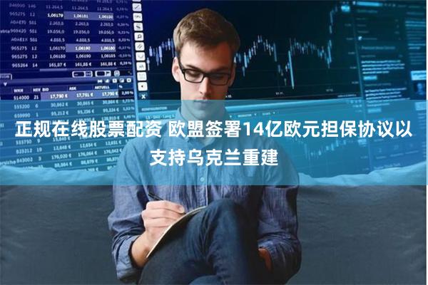 正规在线股票配资 欧盟签署14亿欧元担保协议以支持乌克兰重建