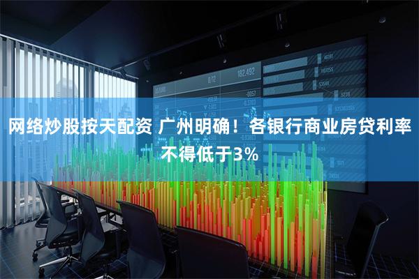 网络炒股按天配资 广州明确！各银行商业房贷利率不得低于3%