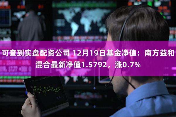 可查到实盘配资公司 12月19日基金净值：南方益和混合最新净