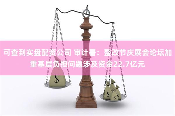 可查到实盘配资公司 审计署：整改节庆展会论坛加重基层负担问题