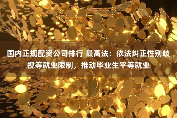 国内正规配资公司排行 最高法：依法纠正性别歧视等就业限制，推