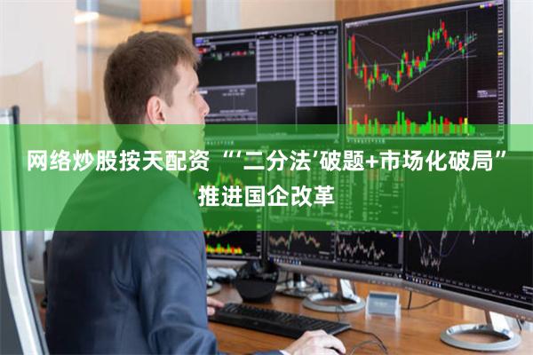 网络炒股按天配资 “‘二分法’破题+市场化破局”推进国企改革