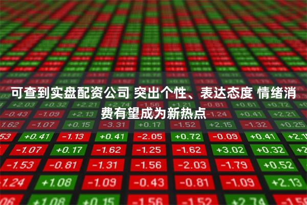 可查到实盘配资公司 突出个性、表达态度 情绪消费有望成为新热