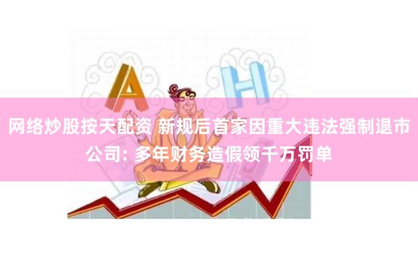 网络炒股按天配资 新规后首家因重大违法强制退市公司: 多年财务造假领千万罚单
