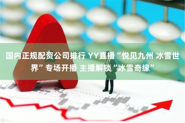 国内正规配资公司排行 YY直播“悦见九州 冰雪世界”专场开播
