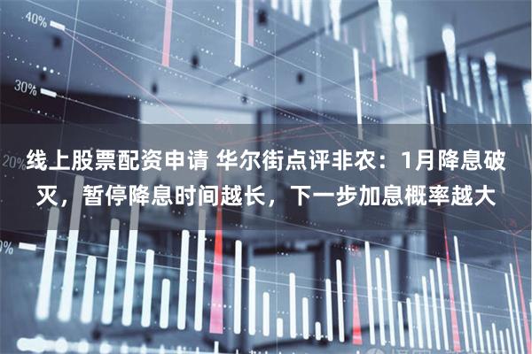 线上股票配资申请 华尔街点评非农：1月降息破灭，暂停降息时间
