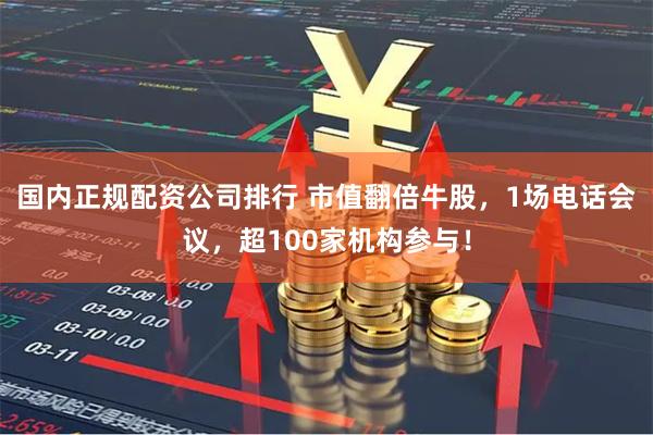 国内正规配资公司排行 市值翻倍牛股，1场电话会议，超100家