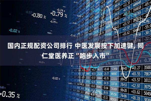 国内正规配资公司排行 中医发展按下加速键, 同仁堂医养正“跑