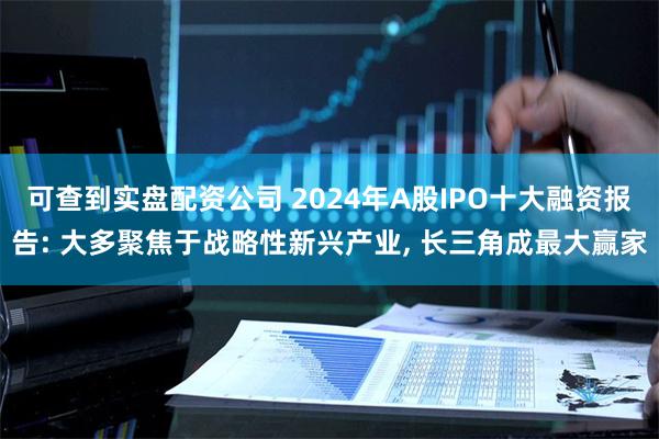 可查到实盘配资公司 2024年A股IPO十大融资报告: 大多