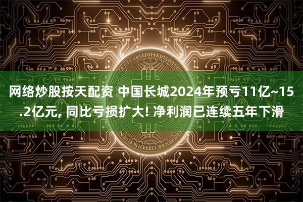 网络炒股按天配资 中国长城2024年预亏11亿~15.2亿元