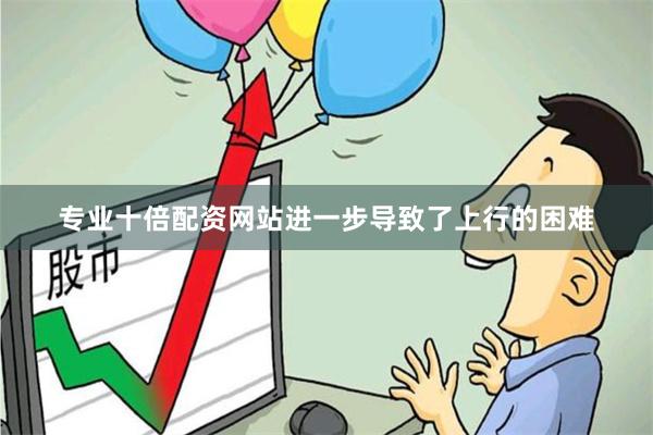 专业十倍配资网站进一步导致了上行的困难