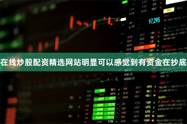 在线炒股配资精选网站明显可以感觉到有资金在抄底